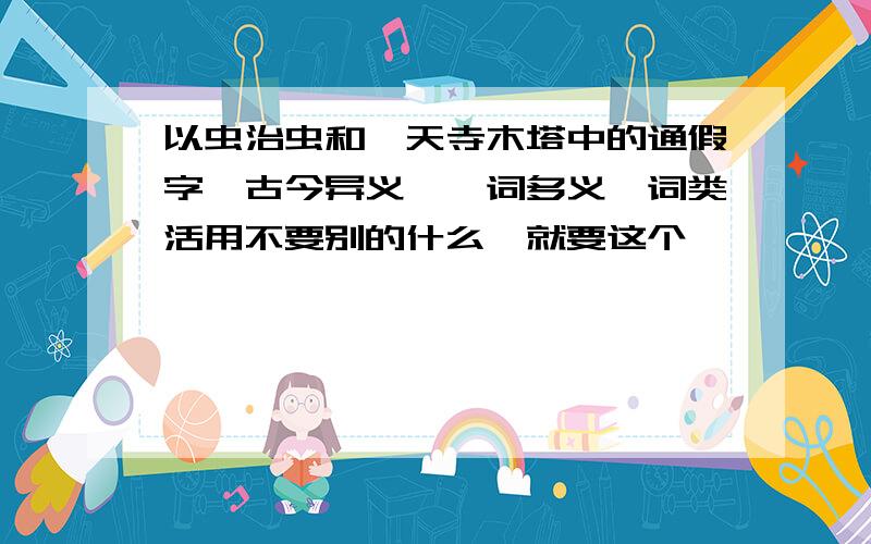 以虫治虫和梵天寺木塔中的通假字、古今异义、一词多义、词类活用不要别的什么,就要这个