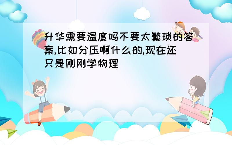 升华需要温度吗不要太繁琐的答案,比如分压啊什么的,现在还只是刚刚学物理