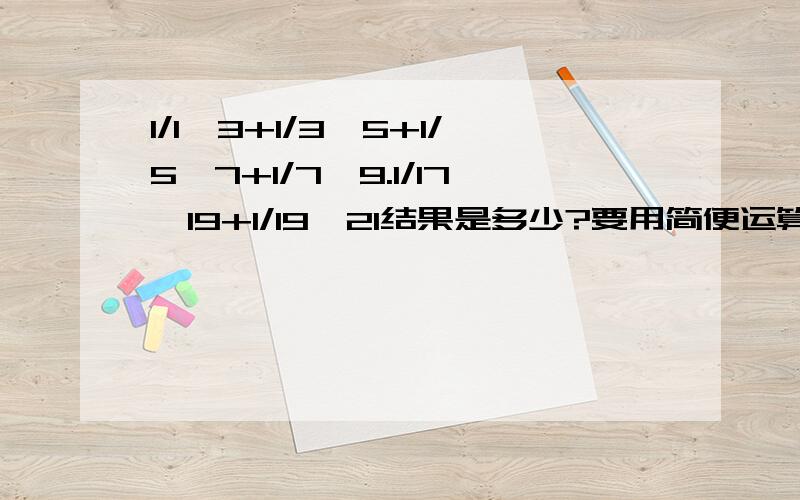 1/1*3+1/3*5+1/5*7+1/7*9.1/17*19+1/19*21结果是多少?要用简便运算哦,...越快越好