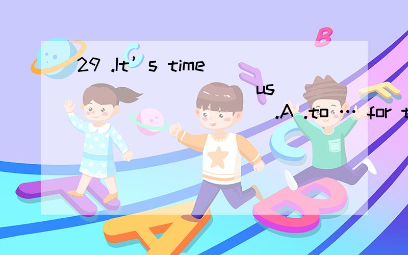 29 .It’s time _________ us ___________ .A .to … for the bed B .for … to go to bed C .for … go to bed D .to … to bed 30 .I’d like to buy a shirt __________ blue _________ my son .A .in … to B .is … for C .has … on D .in … for 31 .T