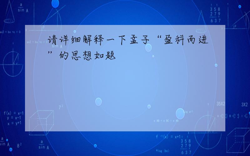 请详细解释一下孟子“盈科而进”的思想如题