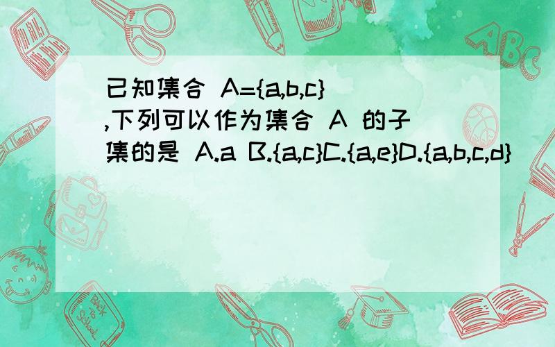 已知集合 A={a,b,c},下列可以作为集合 A 的子集的是 A.a B.{a,c}C.{a,e}D.{a,b,c,d}