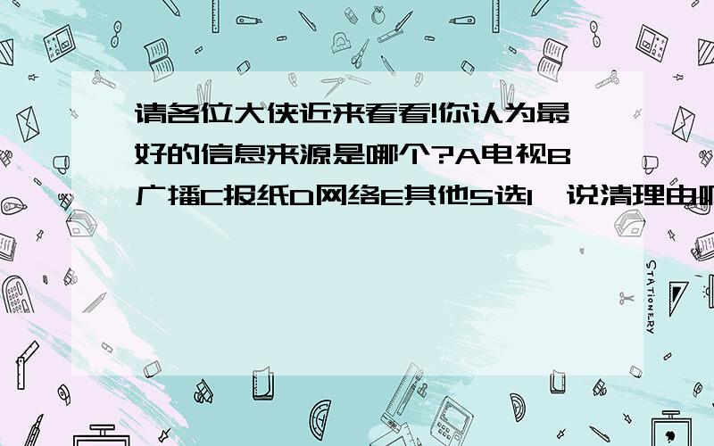 请各位大侠近来看看!你认为最好的信息来源是哪个?A电视B广播C报纸D网络E其他5选1,说清理由啊!