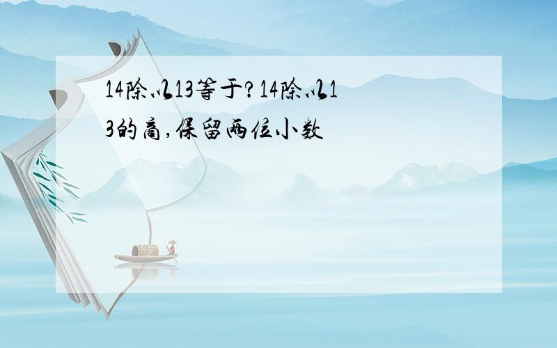 14除以13等于?14除以13的商,保留两位小数