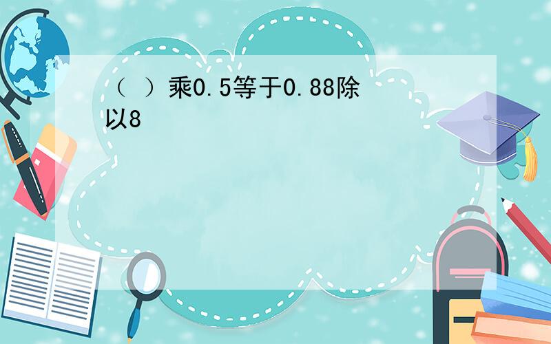 （ ）乘0.5等于0.88除以8