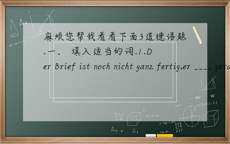 麻烦您帮我看看下面3道德语题.一． 填入适当的词.1.Der Brief ist noch nicht ganz fertig,er ____ geradegeschrieben.答案是wird.这句话的意思是“这封信还没有写好,它是刚写的.德语的句子是不是不像英语,