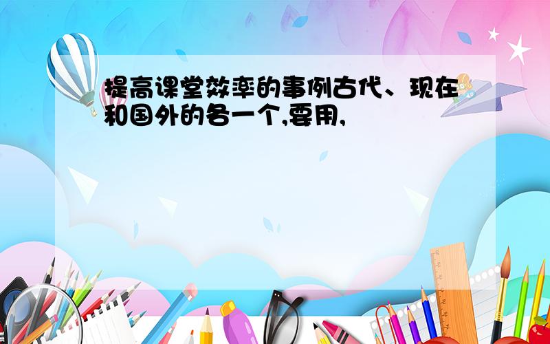 提高课堂效率的事例古代、现在和国外的各一个,要用,