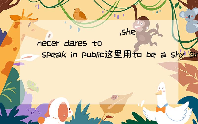 _________,she necer dares to speak in public这里用to be a shy girl 答案是being a shy girl
