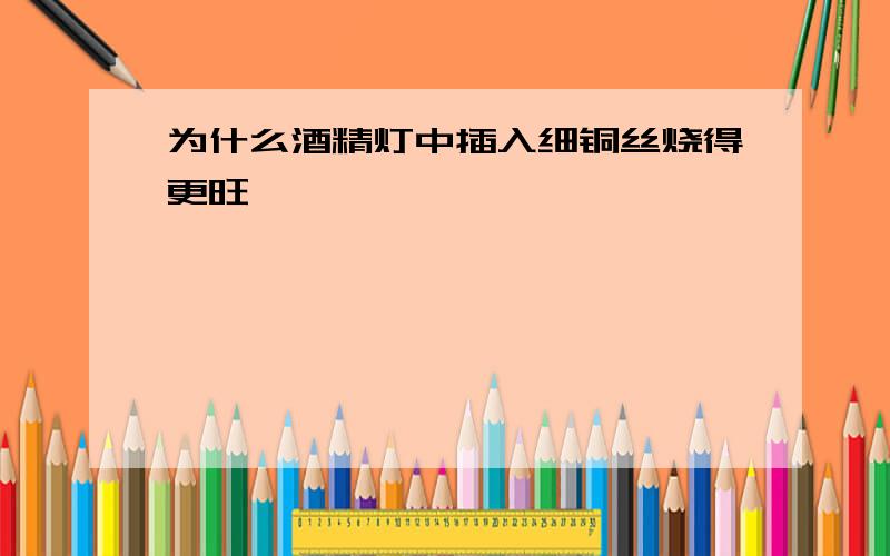 为什么酒精灯中插入细铜丝烧得更旺