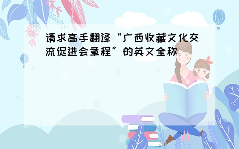 请求高手翻译“广西收藏文化交流促进会章程”的英文全称