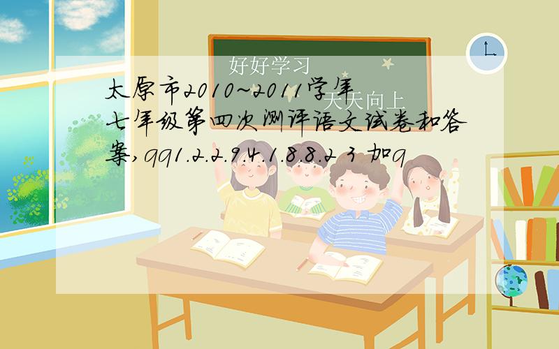 太原市2010~2011学年七年级第四次测评语文试卷和答案,qq1.2.2.9.4.1.8.8.2 3 加q