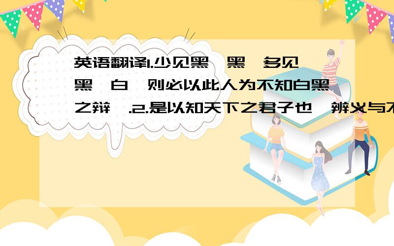 英语翻译1.少见黑曰黑,多见黑曰白,则必以此人为不知白黑之辩矣.2.是以知天下之君子也,辨义与不义之乱也.