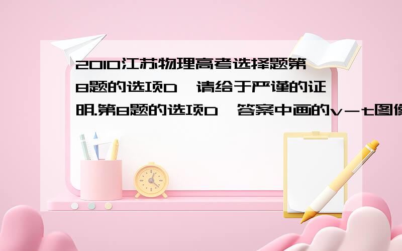 2010江苏物理高考选择题第8题的选项D,请给于严谨的证明.第8题的选项D,答案中画的v－t图像中两曲线没有相交.我认为也可能相交,即使相交也能使两图像与X轴围成的面积相等,最终的速度也相