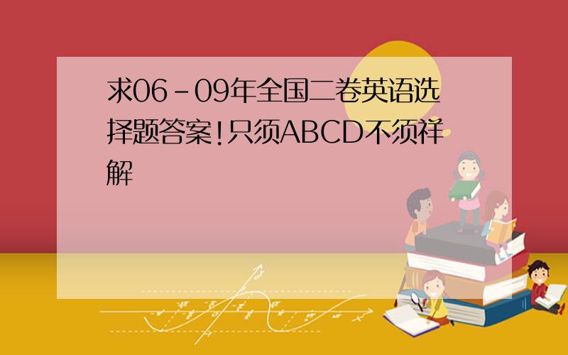 求06-09年全国二卷英语选择题答案!只须ABCD不须祥解