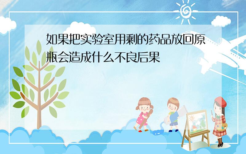 如果把实验室用剩的药品放回原瓶会造成什么不良后果