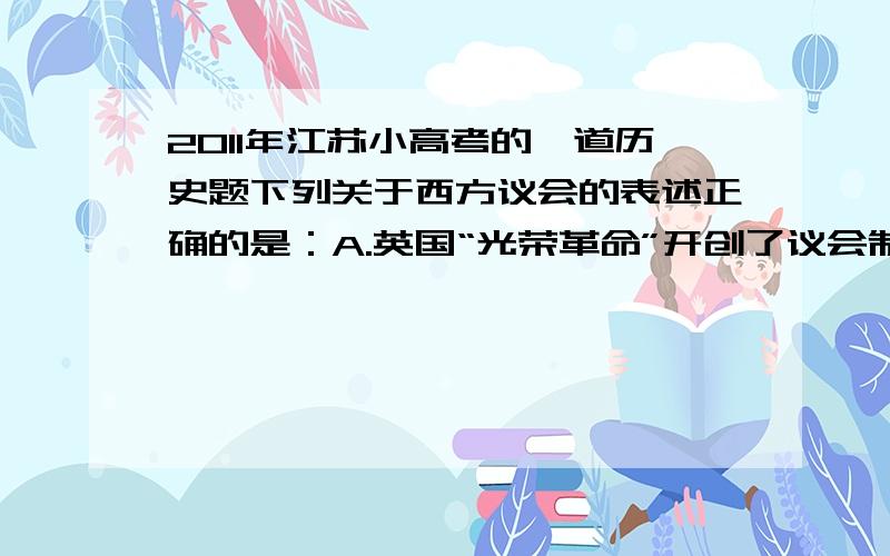 2011年江苏小高考的一道历史题下列关于西方议会的表述正确的是：A.英国“光荣革命”开创了议会制B.法国总统任命内阁须经参议院同意C.美国1787年宪法规定总统对议会负责D.德意志帝国议会