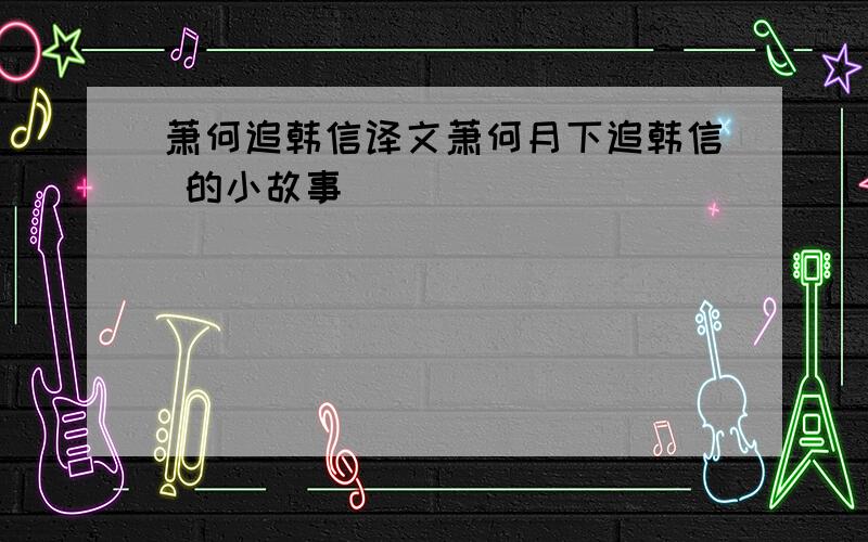 萧何追韩信译文萧何月下追韩信 的小故事