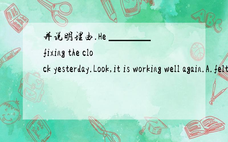 并说明理由.He ▁▁▁▁ fixing the clock yesterday.Look,it is working well again.A.felt like B.succeeded in C.failed in D.got ready