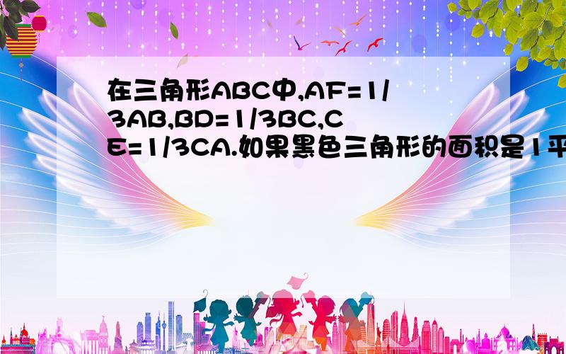 在三角形ABC中,AF=1/3AB,BD=1/3BC,CE=1/3CA.如果黑色三角形的面积是1平方厘米,三角形ABC的面积是多少平方厘米?敬请诸位不吝赐教!