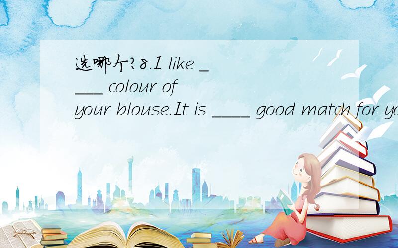 选哪个?8.I like ____ colour of your blouse.It is ____ good match for your trousers.A.a; the B.a; a C.the; a D.the; the9.In those days,boxers fought with ___ fists for prize money.A.blank B.empty C.bare D.vacant10.My mind went ___ when the whole th