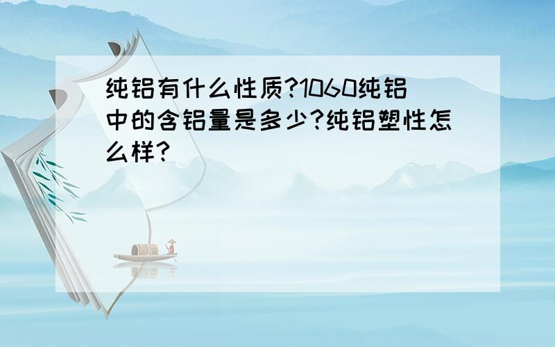 纯铝有什么性质?1060纯铝中的含铝量是多少?纯铝塑性怎么样?