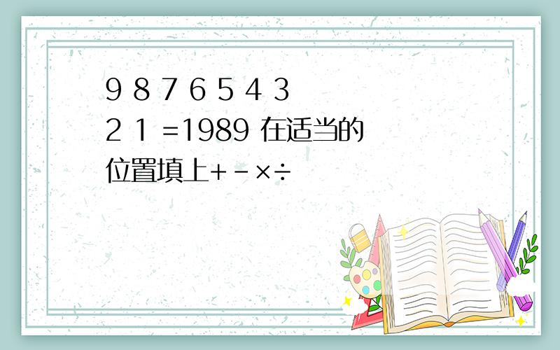 9 8 7 6 5 4 3 2 1 =1989 在适当的位置填上+-×÷