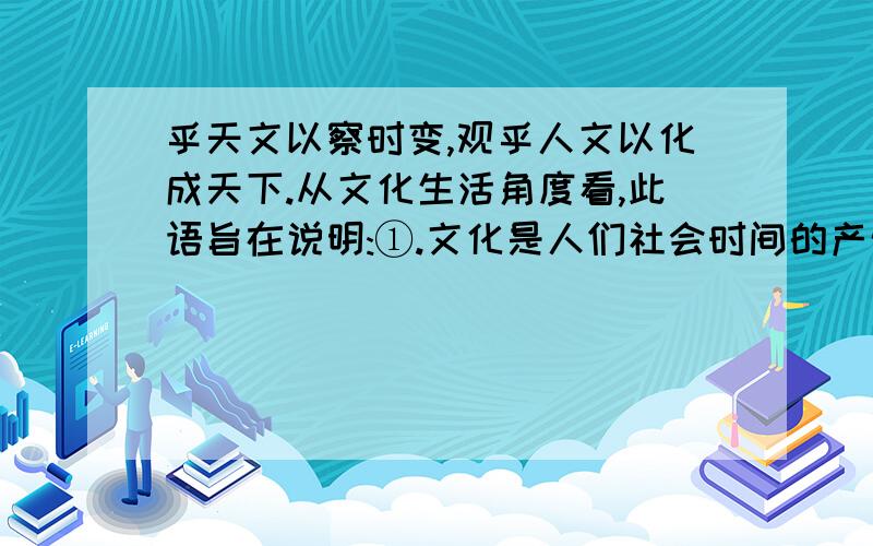 乎天文以察时变,观乎人文以化成天下.从文化生活角度看,此语旨在说明:①.文化是人们社会时间的产物,②每个人的文化素养是通过对社会生活的体验,特别是通过参与文化活动,接受文化知识