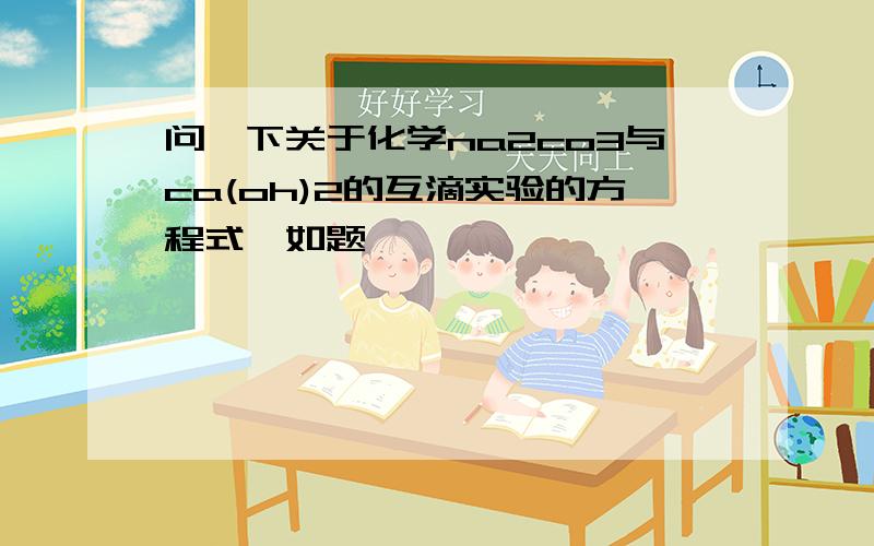 问一下关于化学na2co3与ca(oh)2的互滴实验的方程式,如题