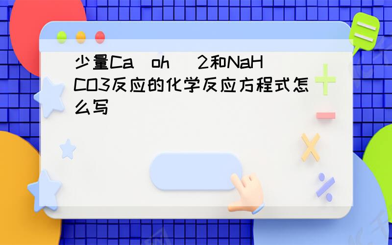 少量Ca(oh )2和NaHCO3反应的化学反应方程式怎么写