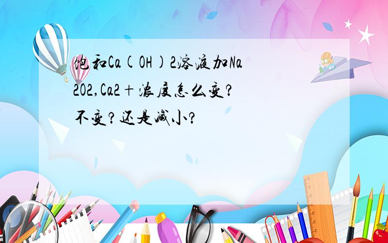 饱和Ca(OH)2溶液加Na2O2,Ca2+浓度怎么变?不变?还是减小?