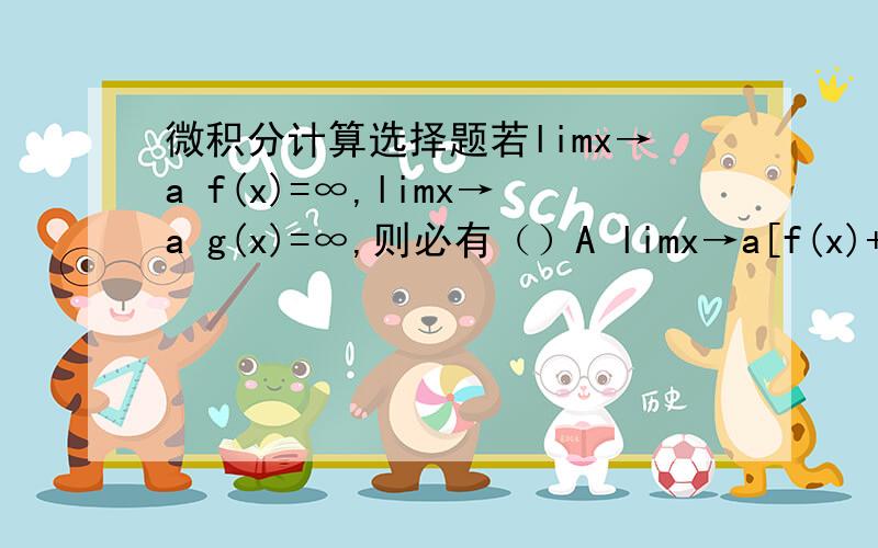 微积分计算选择题若limx→a f(x)=∞,limx→a g(x)=∞,则必有（）A limx→a[f(x)+g(x)]=∞ B limx→a[f(x)-g(x)]=0 C limx→akf(x)=∞(k≠0) D limx→a1/[f(x)-g(x)]=∞