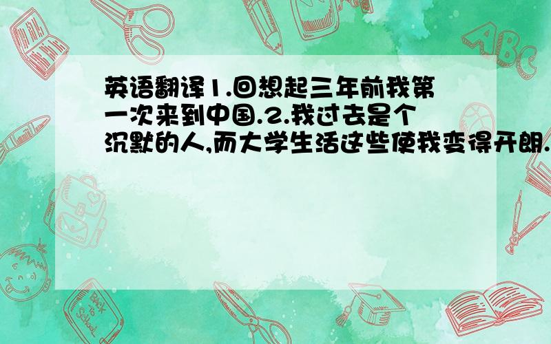 英语翻译1.回想起三年前我第一次来到中国.2.我过去是个沉默的人,而大学生活这些使我变得开朗.“我有很多兴趣爱好.” 可不可以说：I have a lot of hobbies?