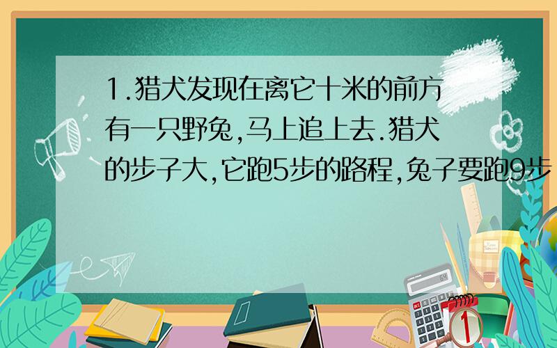 1.猎犬发现在离它十米的前方有一只野兔,马上追上去.猎犬的步子大,它跑5步的路程,兔子要跑9步,但是兔子动作快,猎犬跑2步的时间,兔子却能跑3步,猎犬至少跑多少米才能追上兔子?2.一个圆柱