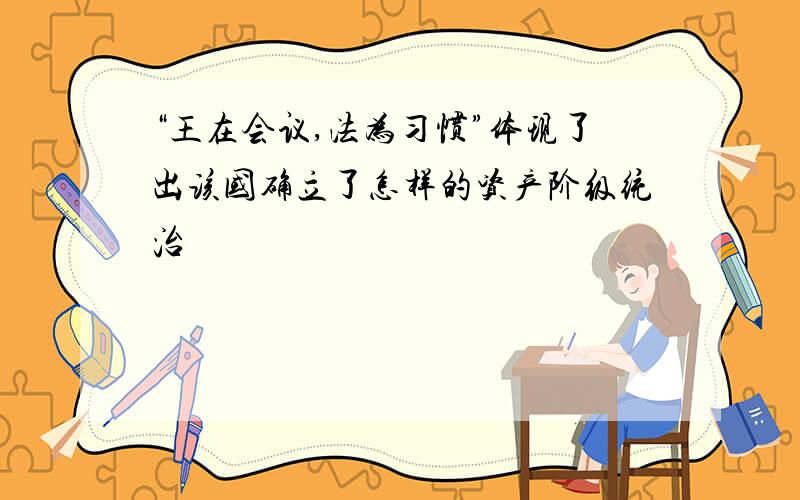 “王在会议,法为习惯”体现了出该国确立了怎样的资产阶级统治