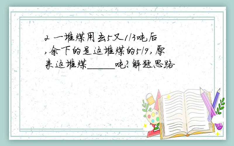 2 一堆煤用去5又1/3吨后,余下的是这堆煤的5/9,原来这堆煤_____吨?解题思路