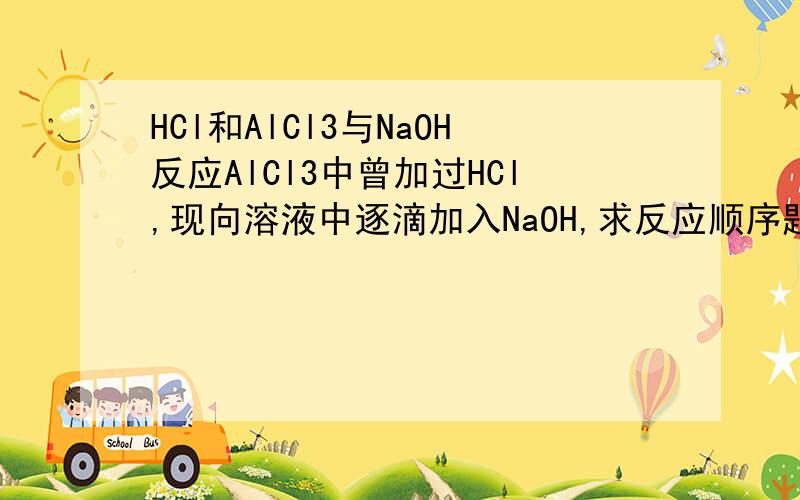 HCl和AlCl3与NaOH反应AlCl3中曾加过HCl,现向溶液中逐滴加入NaOH,求反应顺序题目上的图是一开始没有沉淀然后再生成沉淀。之后沉淀溶解