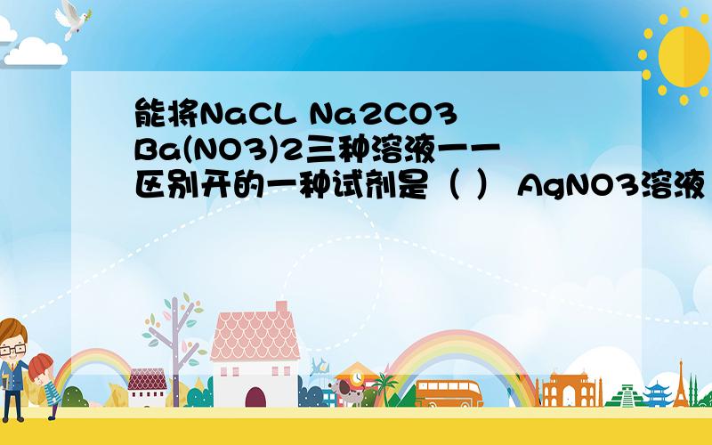 能将NaCL Na2CO3 Ba(NO3)2三种溶液一一区别开的一种试剂是（ ） AgNO3溶液 稀H2SO4 BaCL2溶液 稀HCL上述问题应选哪一个,说明理由,要解析