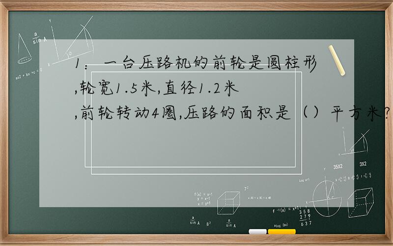 1：一台压路机的前轮是圆柱形,轮宽1.5米,直径1.2米,前轮转动4圈,压路的面积是（）平方米?2：因为每小时加工零件个数×加工小时数＝零件总数,如果每小时加工零件个数一定,那么（）和（）