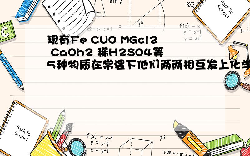 现有Fe CUO MGcl2 CaOh2 稀H2SO4等5种物质在常温下他们两两相互发上化学反应有 A.7个 B.6个 C.5个 D,4