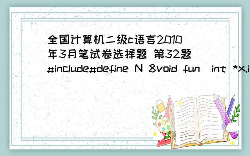 全国计算机二级c语言2010年3月笔试卷选择题 第32题#include#define N 8void fun(int *x,int i){*x=*(x+i);}main(){int a[N]={1,2,3,4,5,6,7,8},i;fun(a,2);for(i=0;i