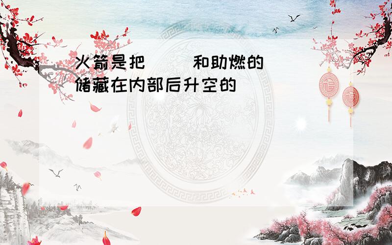 火箭是把（ ）和助燃的（ ）储藏在内部后升空的