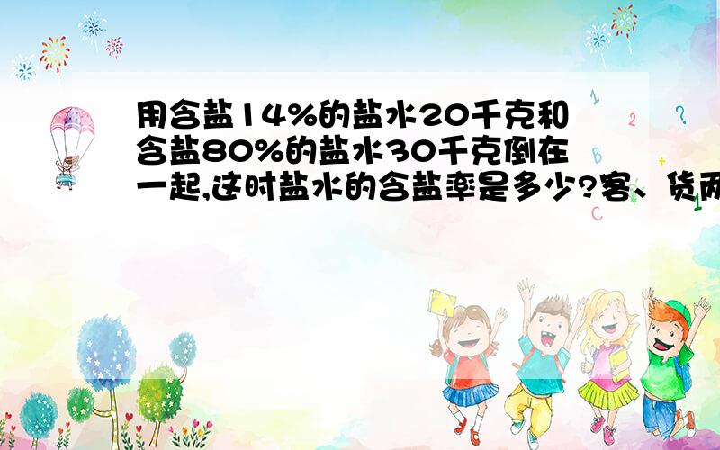 用含盐14%的盐水20千克和含盐80%的盐水30千克倒在一起,这时盐水的含盐率是多少?客、货两车同时从甲、乙两地相对开出,6小时后,客车距离乙地还有全程的12.5%,货车超过中点56千米,已 知客车比