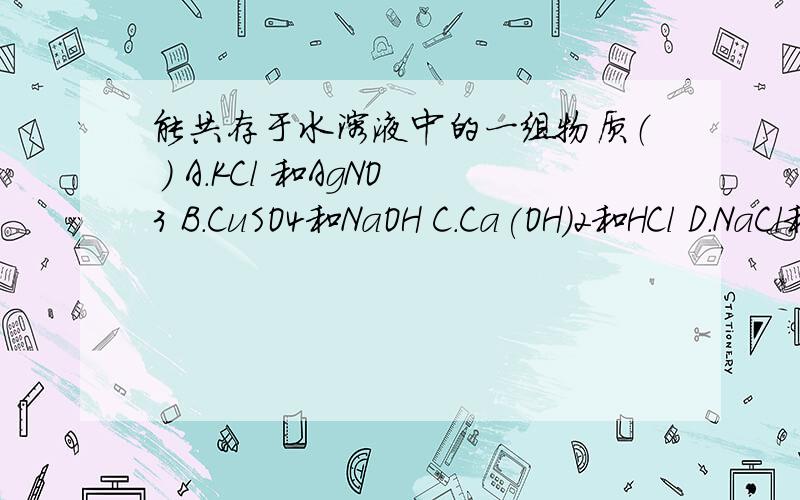 能共存于水溶液中的一组物质（ ） A.KCl 和AgNO3 B.CuSO4和NaOH C.Ca(OH)2和HCl D.NaCl和ZnSO4