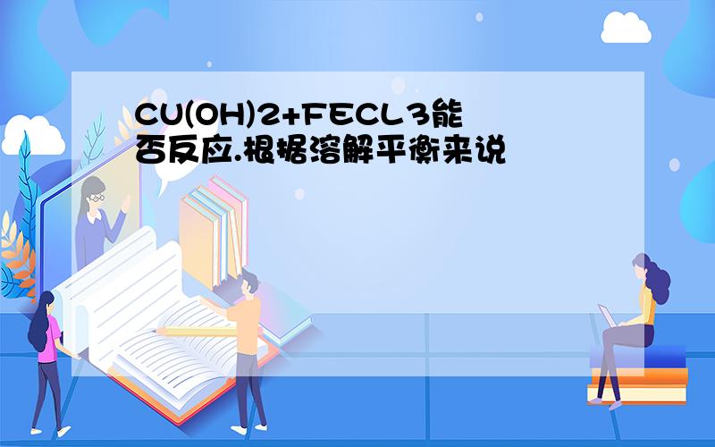 CU(OH)2+FECL3能否反应.根据溶解平衡来说