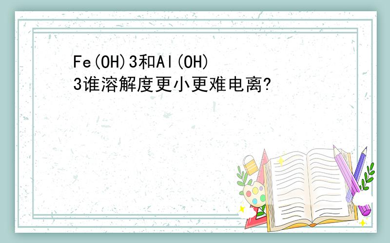 Fe(OH)3和Al(OH)3谁溶解度更小更难电离?