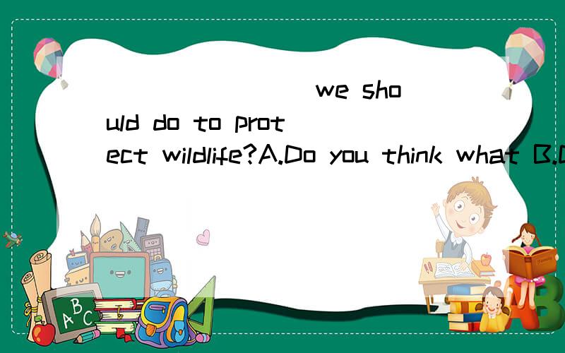 ________we should do to protect wildlife?A.Do you think what B.Do you think how C.What do you think D.How do you think是选C还是选D勒?谢蛤a~