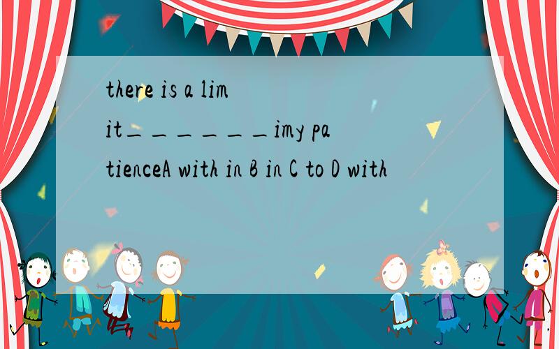 there is a limit______imy patienceA with in B in C to D with