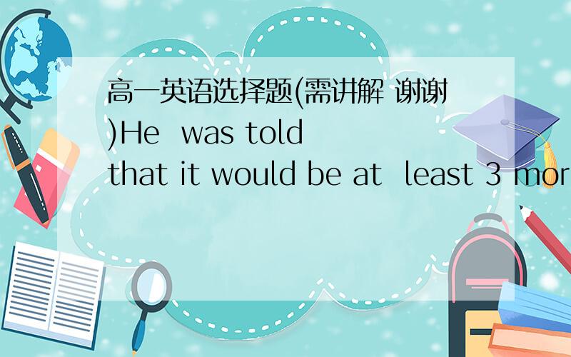 高一英语选择题(需讲解 谢谢)He  was told that it would be at  least 3 more months________he could recover and return to work.A.whenB.beforeC.sinceD.that为什么选择B?