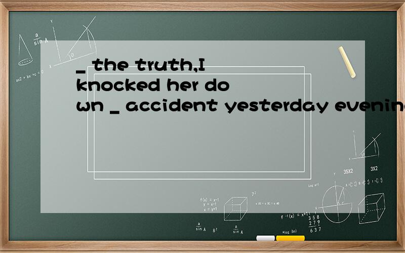 _ the truth,I knocked her down _ accident yesterday evening.A.Telling ,by B.To tell,of C.Tell,by D.To tell,by讲一下相关语法.