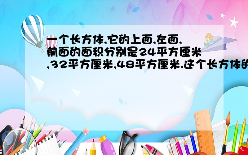 一个长方体,它的上面,左面,前面的面积分别是24平方厘米,32平方厘米,48平方厘米.这个长方体的体积是多少立方厘米?（长,宽,高均为整厘米数）（求解题及分析）